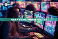 电脑多人单机游戏，享受孤独中的社交狂欢