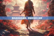 国风武侠单机游戏，穿越时空的江湖梦