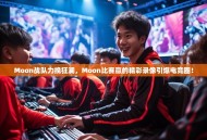 Moon战队力挽狂澜，Moon比赛赢的精彩录像引爆电竞圈！