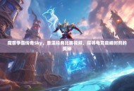 魔兽争霸传奇Sky，重温经典比赛视频，探寻电竞巅峰时刻的奥秘