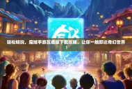 轻松畅玩，魔域手游互通版下载攻略，让你一触即达奇幻世界！