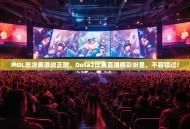 MDL总决赛激战正酣，Dota2比赛直播精彩纷呈，不容错过！