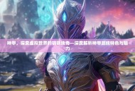 神甲，探索虚拟世界的钢铁传奇—深度解析神甲游戏特色与魅力