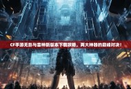 CF手游无影与雷神新版本下载攻略，两大神器的巅峰对决！