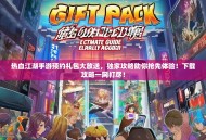 热血江湖手游预约礼包大放送，独家攻略助你抢先体验！下载攻略一网打尽！