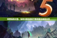 探索仙剑之旅，仙剑5单机游戏下载攻略与体验分享