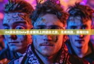 DK战队在Dota职业赛场上的崛起之路，无畏挑战，荣耀归来
