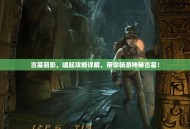 古墓丽影，崛起攻略详解，带你畅游神秘古墓！