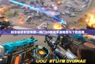 畅享极致射击快感—热门3D枪战手游推荐与下载指南