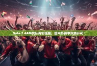 Dota 2 4AM战队再创佳绩，国内外赛事双线开花！