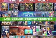 Cy手游，畅享指尖乐趣—全面解析手游下载攻略及热门推荐