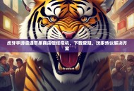 虎牙手游遭遇苹果商店信任危机，下载受阻，玩家热议解决方案