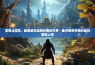 沉浸式探险，畅游单机端游的奇幻世界—盘点那些好玩的单机游戏大作