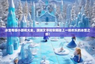 冰雪奇缘小游戏大全，跟随艾莎和安娜踏上一场欢乐的冰雪之旅！