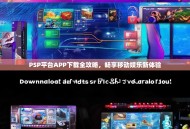 PSP平台APP下载全攻略，畅享移动娱乐新体验