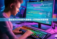 轻松提升打字速度与准确性—打字游戏专题攻略