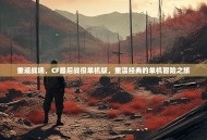 重返战场，CF最后战役单机版，重温经典的单机冒险之旅