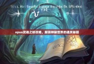 opus灵魂之桥攻略，解锁神秘世界的通关秘籍