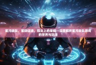星河战队，星际征途，指尖上的荣耀—深度解析星河战队游戏的世界与玩法