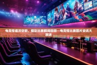 电竞馆盛况空前，精彩比赛瞬间回顾—电竞馆比赛图片资讯大放送