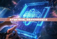原子游戏下载攻略，探索未知宇宙的冒险之旅