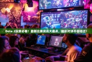 Dota 2玩家必看！最新比赛资讯大盘点，精彩对决不容错过！