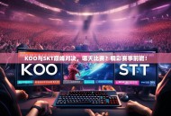KOO与SKT巅峰对决，哪天比赛？精彩赛事前瞻！