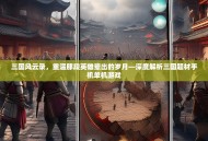 三国风云录，重温那段英雄辈出的岁月—深度解析三国题材手机单机游戏