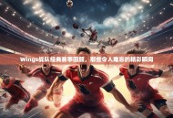 Wings战队经典赛事回顾，那些令人难忘的精彩瞬间