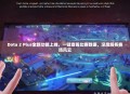 Dota 2 Plus全新功能上线，一键查看比赛数据，深度解析赛场风云