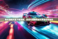 赛车游戏大全下载攻略，速度与激情的虚拟赛道任你驰骋