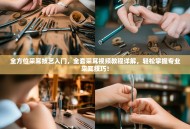 全方位采耳技艺入门，全套采耳视频教程详解，轻松掌握专业采耳技巧！