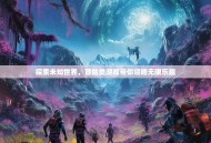 探索未知世界，冒险类游戏带你领略无限乐趣