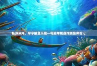 畅游深海，尽享捕鱼乐趣—电脑单机游戏捕鱼体验记