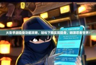 火影手游隐身功能攻略，轻松下载实现隐身，畅游忍者世界！