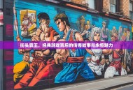 街头霸王，经典游戏背后的传奇故事与永恒魅力