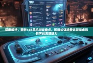 深度解析，最新18x单机游戏盘点，沉浸式体验带你领略虚拟世界的无限魅力