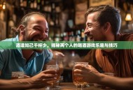 酒逢知己千杯少，揭秘两个人的喝酒游戏乐趣与技巧