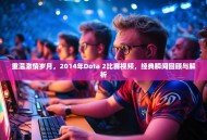 重温激情岁月，2014年Dota 2比赛视频，经典瞬间回顾与解析