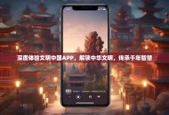 深度体验文明中国APP，解锁中华文明，传承千年智慧