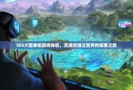 iOS大型单机游戏体验，沉浸式独立世界的探索之旅