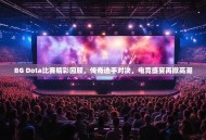 BG Dota比赛精彩回顾，传奇选手对决，电竞盛宴再掀高潮