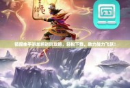镇魔曲手游龙将进阶攻略，轻松下载，助力战力飞跃！