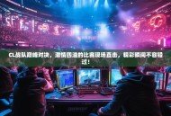 CL战队巅峰对决，激情四溢的比赛现场直击，精彩瞬间不容错过！