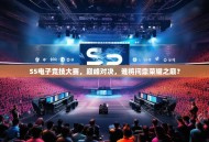 S5电子竞技大赛，巅峰对决，谁将问鼎荣耀之巅？