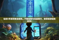 仙剑5手游攻略全解析，下载指南与实战技巧，助你畅游仙侠世界！