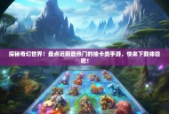 探秘奇幻世界！盘点近期最热门的抽卡类手游，快来下载体验吧！