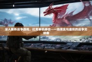 深入解析战争游戏，红龙单机体验—一场现实与虚拟的战争交响曲