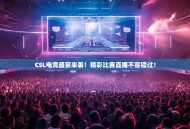 CSL电竞盛宴来袭！精彩比赛直播不容错过！