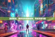 游戏联动，跨界合作的新趋势，共创无限可能